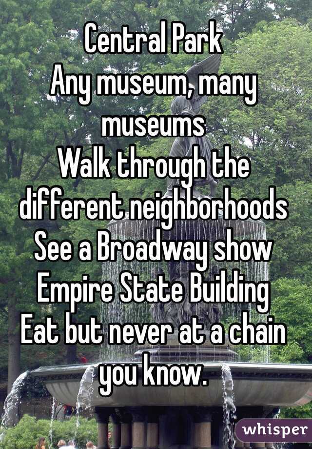 Central Park
Any museum, many museums
Walk through the different neighborhoods
See a Broadway show
Empire State Building
Eat but never at a chain you know. 
  