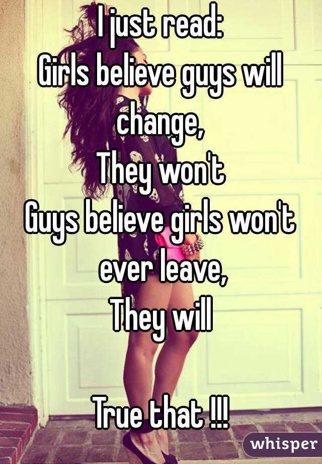 I just read:
Girls believe guys will change, 
They won't
Guys believe girls won't ever leave,
They will

True that !!!
