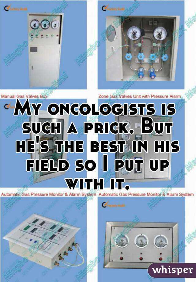 My oncologists is such a prick. But he's the best in his field so I put up with it.