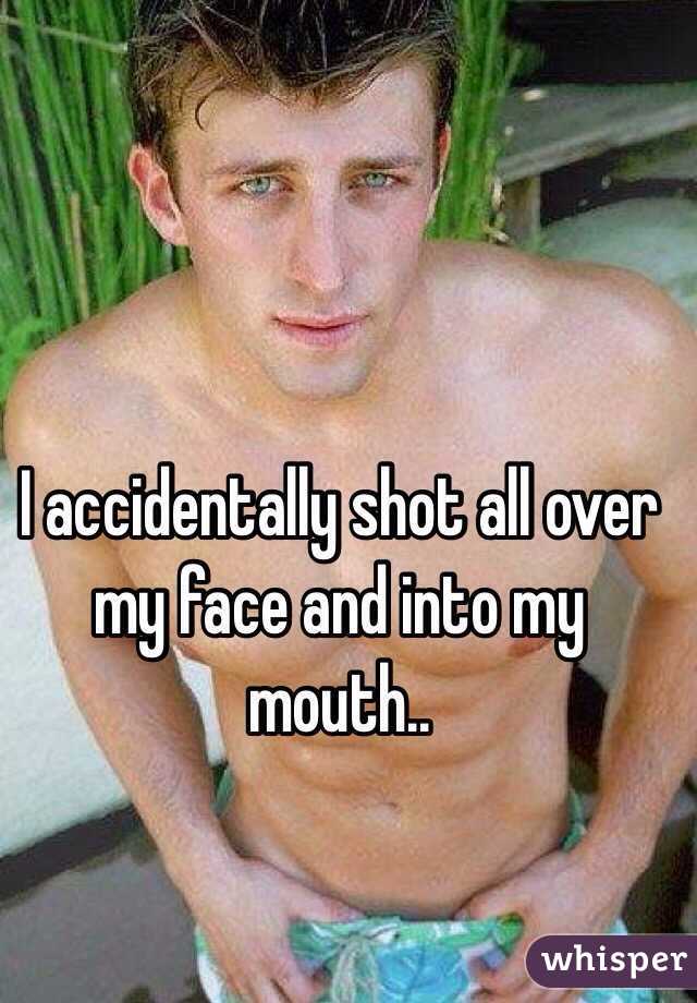 I accidentally shot all over my face and into my mouth..