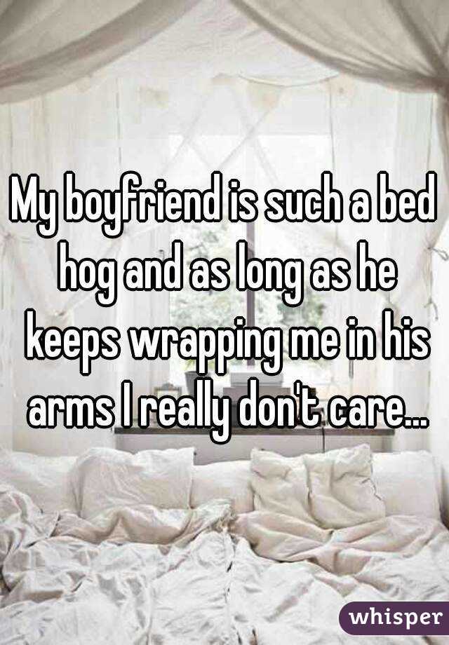 My boyfriend is such a bed hog and as long as he keeps wrapping me in his arms I really don't care...