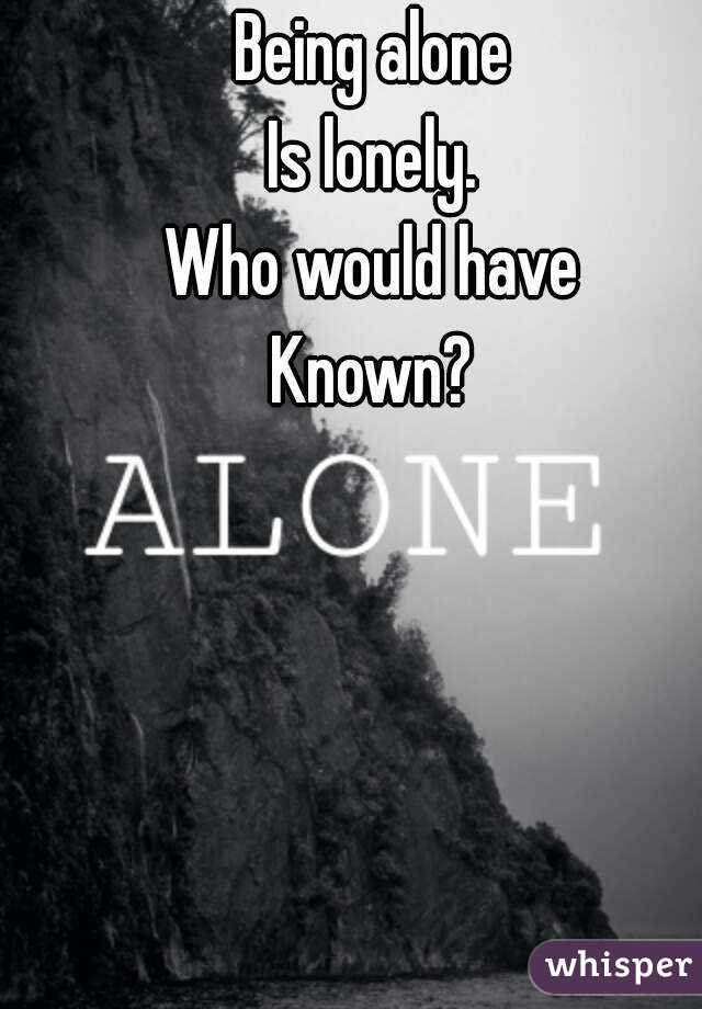 Being alone 
Is lonely. 
Who would have 
Known? 