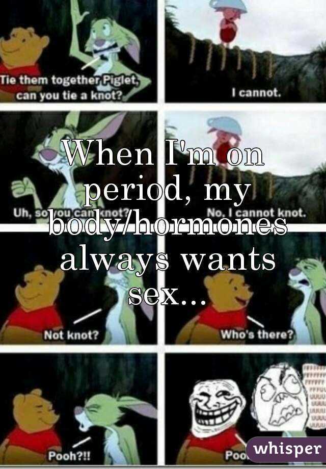 When I'm on period, my body/hormones always wants sex...