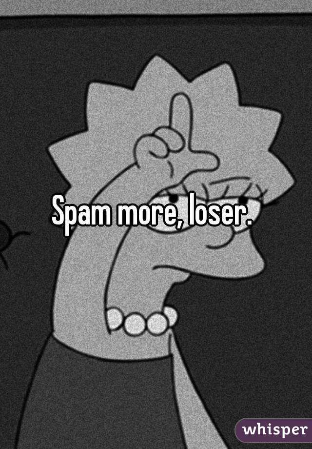 Spam more, loser. 