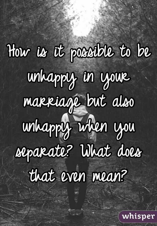How is it possible to be unhappy in your marriage but also unhappy when you separate? What does that even mean? 