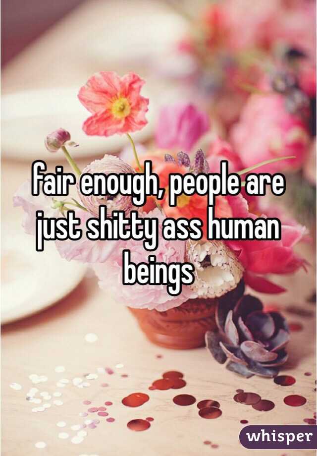 fair enough, people are just shitty ass human beings 