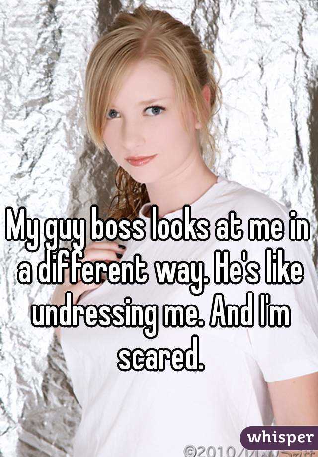 My guy boss looks at me in a different way. He's like undressing me. And I'm scared.