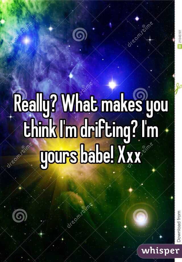 Really? What makes you think I'm drifting? I'm yours babe! Xxx