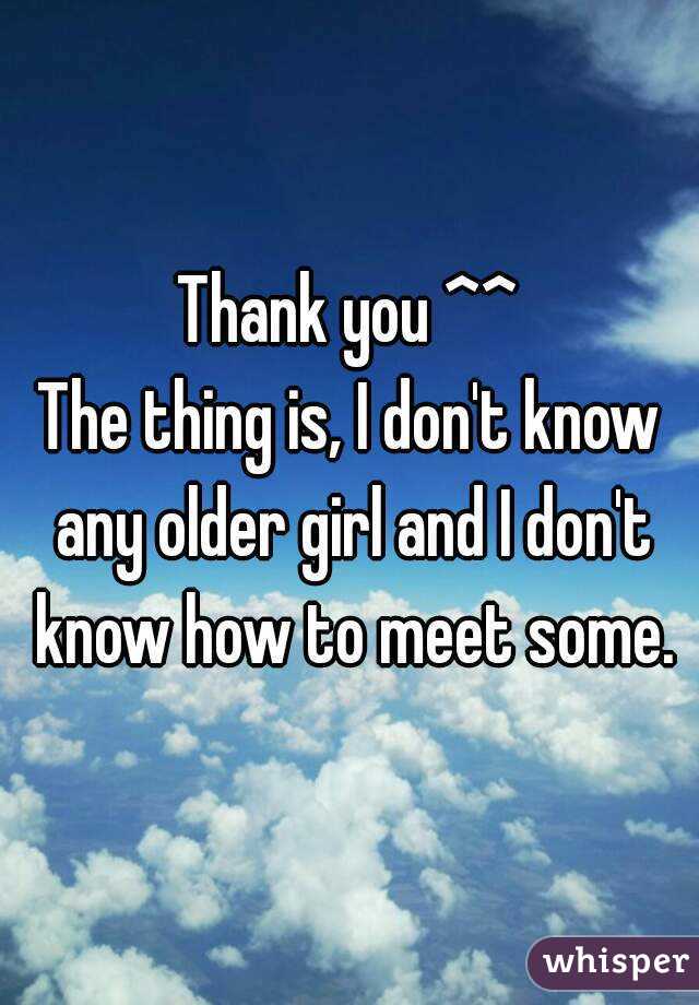 Thank you ^^
The thing is, I don't know any older girl and I don't know how to meet some.