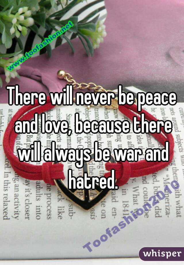 
There will never be peace and love, because there will always be war and hatred.