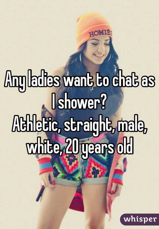 Any ladies want to chat as I shower?
Athletic, straight, male, white, 20 years old