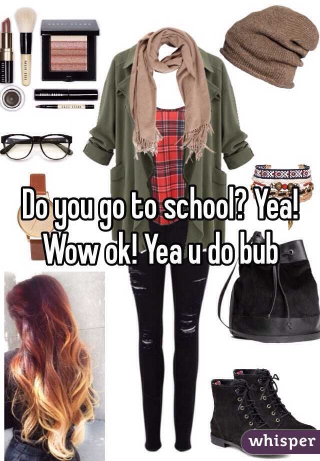 Do you go to school? Yea! Wow ok! Yea u do bub 