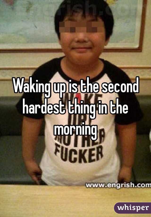 Waking up is the second hardest thing in the morning 