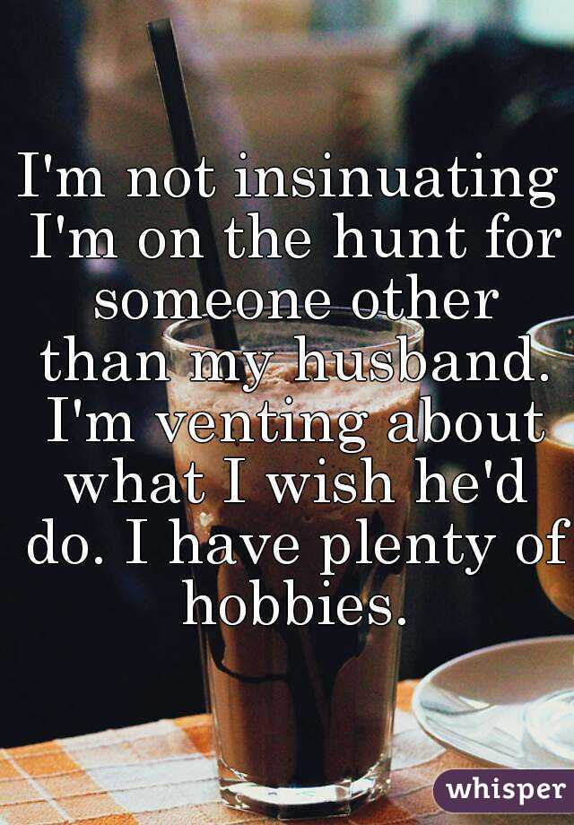 I'm not insinuating I'm on the hunt for someone other than my husband. I'm venting about what I wish he'd do. I have plenty of hobbies.