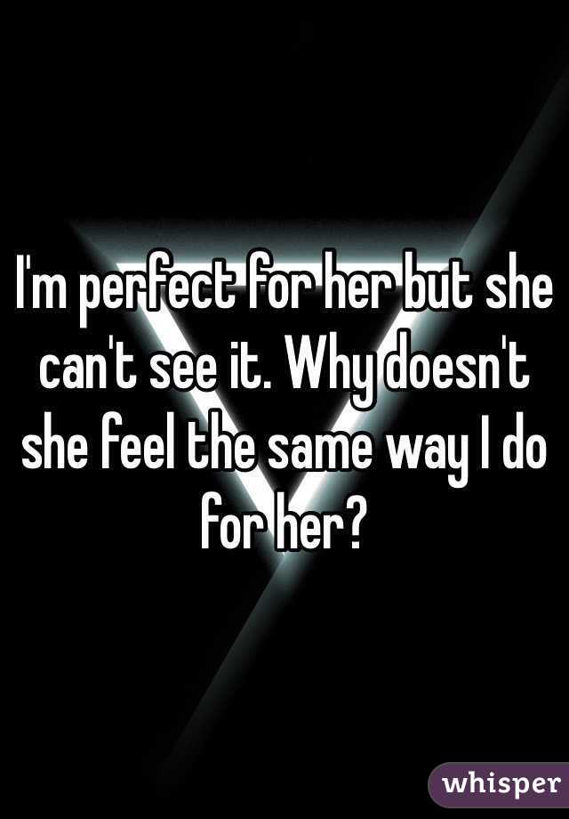 I'm perfect for her but she can't see it. Why doesn't she feel the same way I do for her?