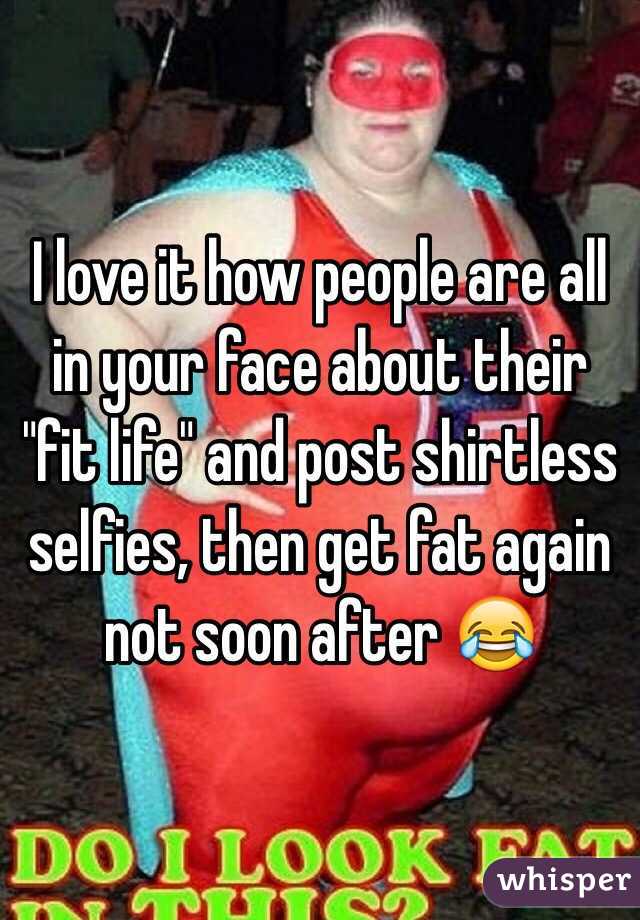 I love it how people are all in your face about their "fit life" and post shirtless selfies, then get fat again not soon after 😂