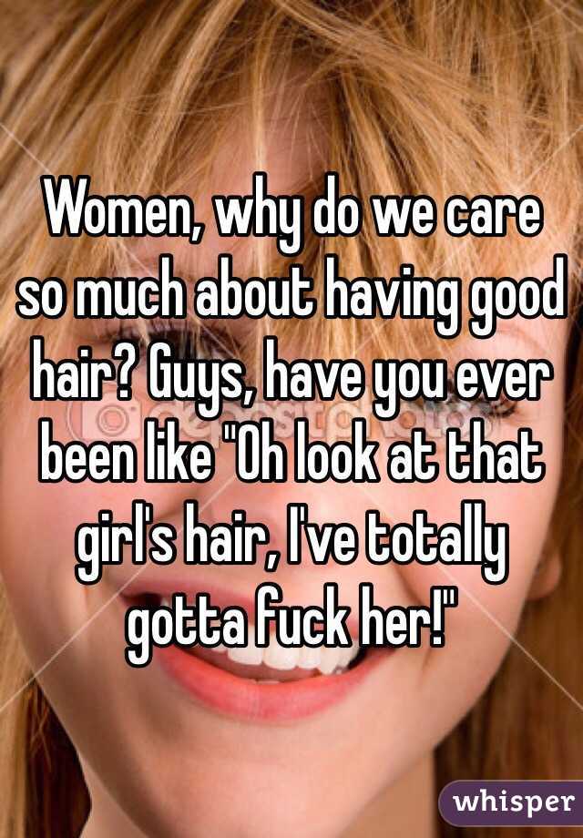 Women, why do we care so much about having good hair? Guys, have you ever been like "Oh look at that girl's hair, I've totally gotta fuck her!"