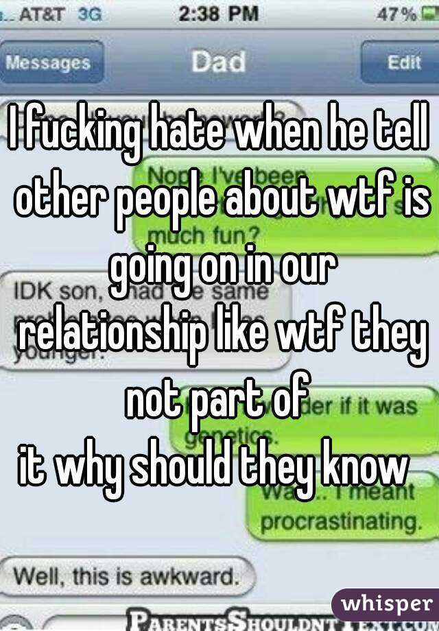 I fucking hate when he tell other people about wtf is going on in our relationship like wtf they not part of 
it why should they know 
