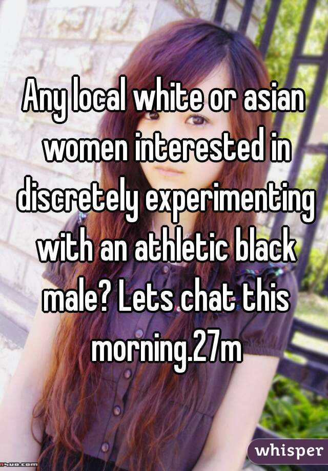 Any local white or asian women interested in discretely experimenting with an athletic black male? Lets chat this morning.27m
