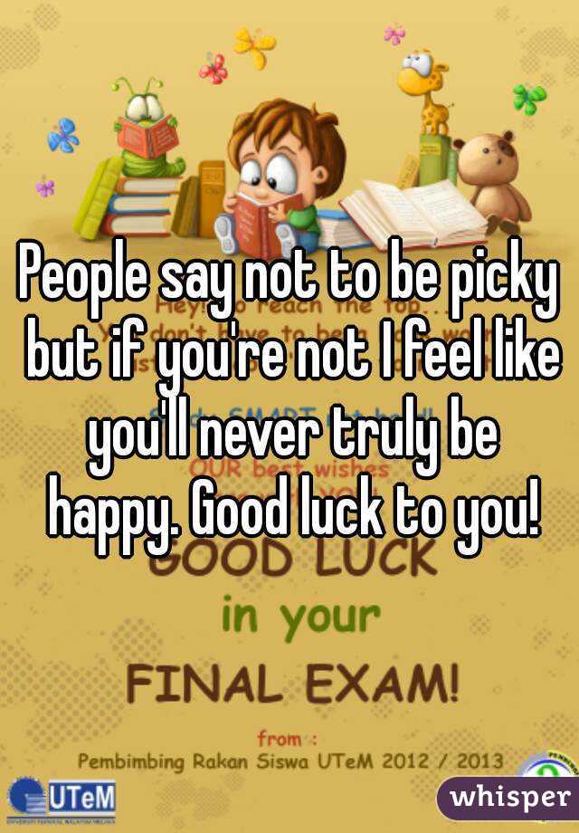 People say not to be picky but if you're not I feel like you'll never truly be happy. Good luck to you!