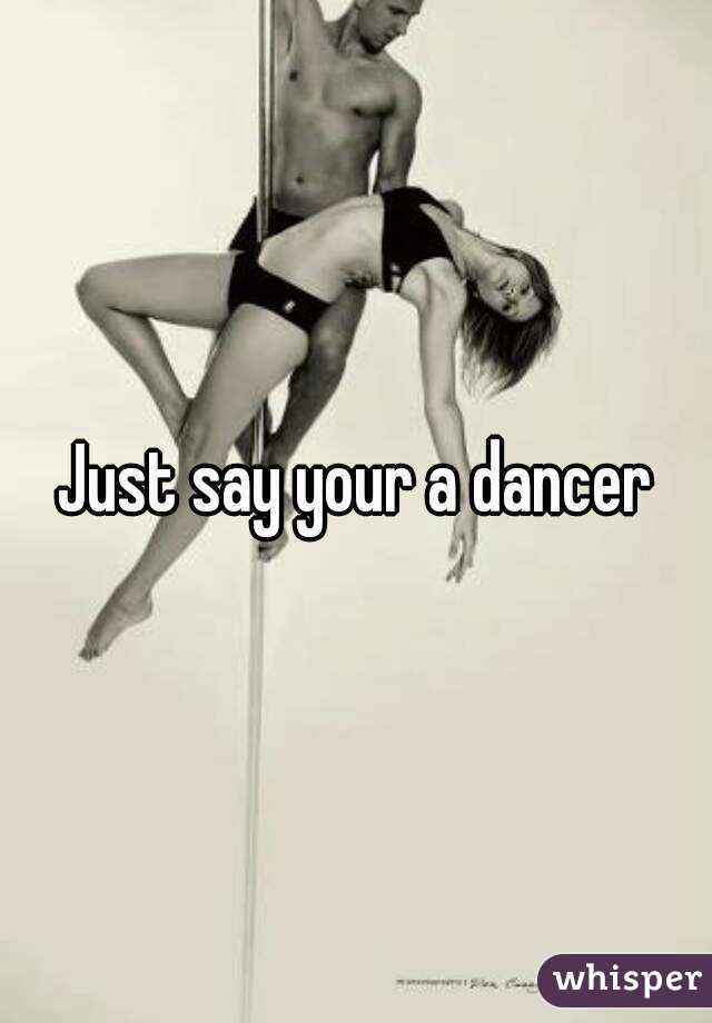 Just say your a dancer