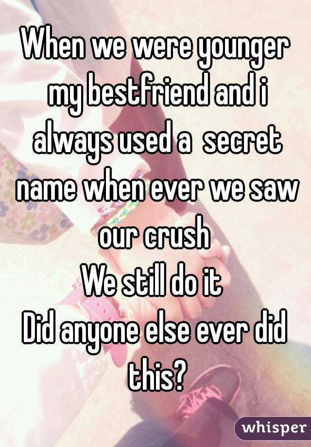 When we were younger my bestfriend and i always used a  secret name when ever we saw our crush 
We still do it 
Did anyone else ever did this?
