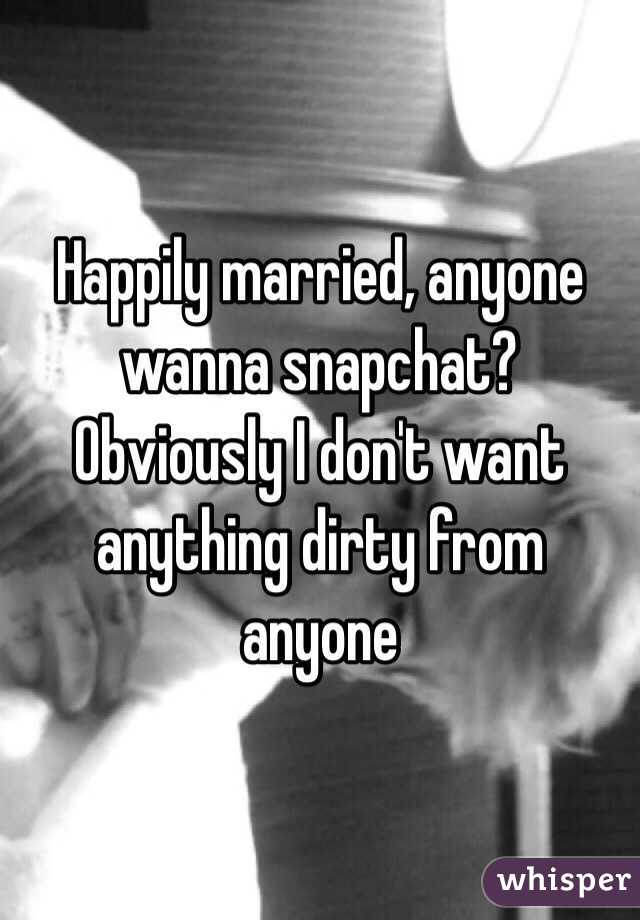 Happily married, anyone wanna snapchat? Obviously I don't want anything dirty from anyone 