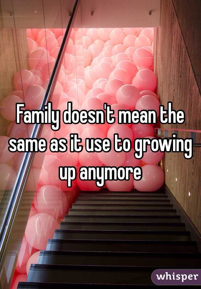Family doesn't mean the same as it use to growing up anymore