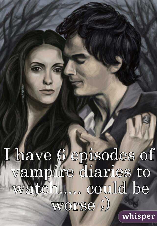 I have 6 episodes of vampire diaries to watch..... could be worse ;)