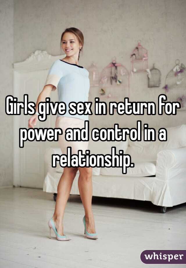 Girls give sex in return for power and control in a relationship. 