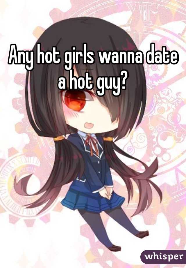 Any hot girls wanna date a hot guy?