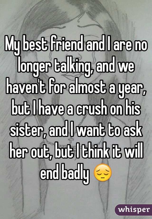 My best friend and I are no longer talking, and we haven't for almost a year, but I have a crush on his sister, and I want to ask her out, but I think it will end badly 😔