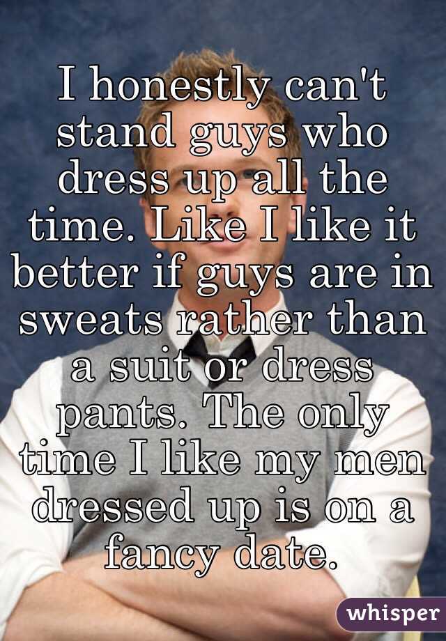 I honestly can't stand guys who dress up all the time. Like I like it better if guys are in sweats rather than a suit or dress pants. The only time I like my men dressed up is on a fancy date. 