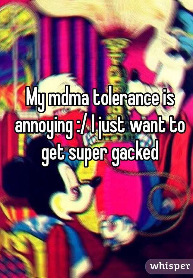 My mdma tolerance is annoying :/ I just want to get super gacked