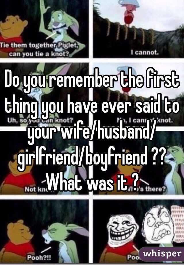 Do you remember the first thing you have ever said to your wife/husband/girlfriend/boyfriend ?? 
What was it ? 