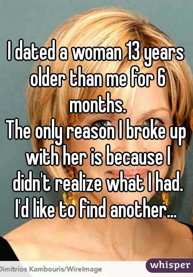 I dated a woman 13 years older than me for 6 months.
The only reason I broke up with her is because I didn't realize what I had.
I'd like to find another...