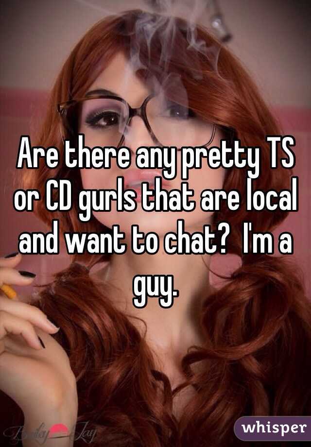 Are there any pretty TS or CD gurls that are local and want to chat?  I'm a guy.