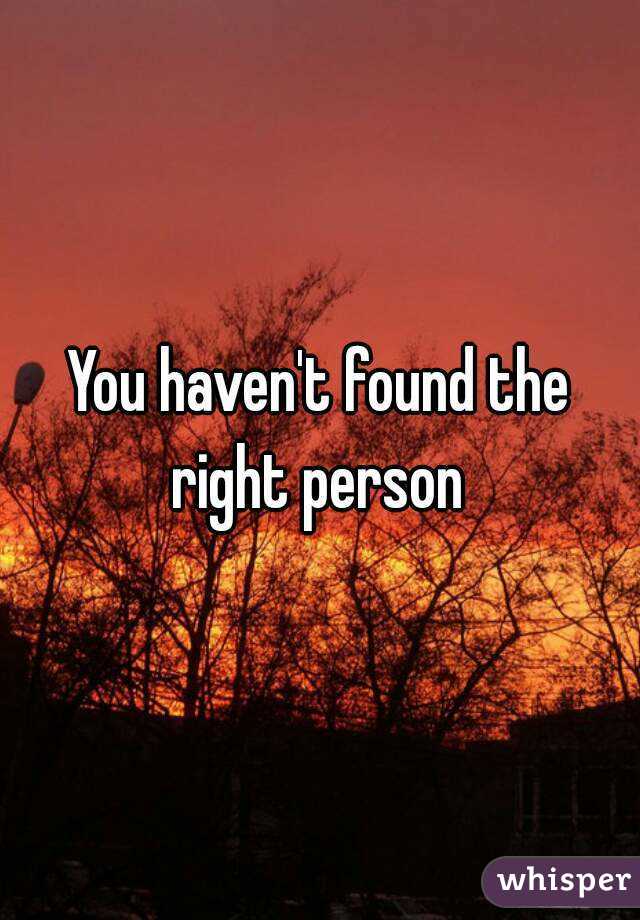 You haven't found the right person 