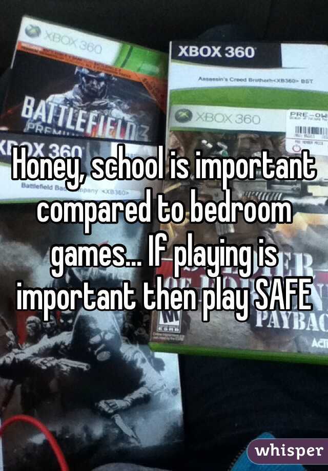 Honey, school is important compared to bedroom games... If playing is important then play SAFE 