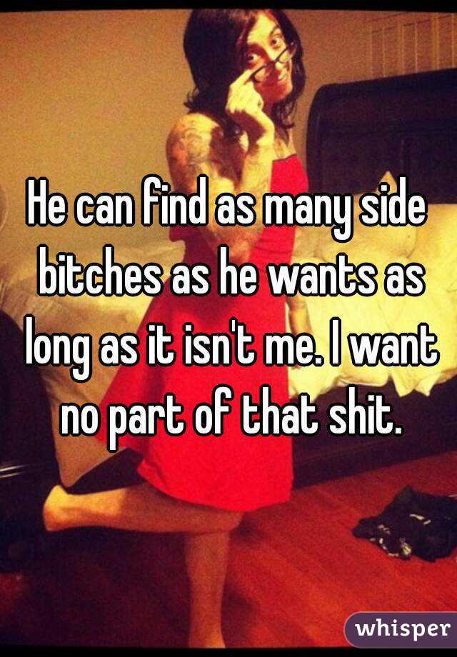 He can find as many side bitches as he wants as long as it isn't me. I want no part of that shit.