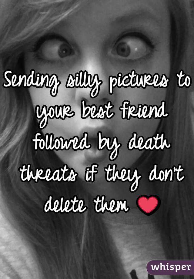 Sending silly pictures to your best friend followed by death threats if they don't delete them ❤