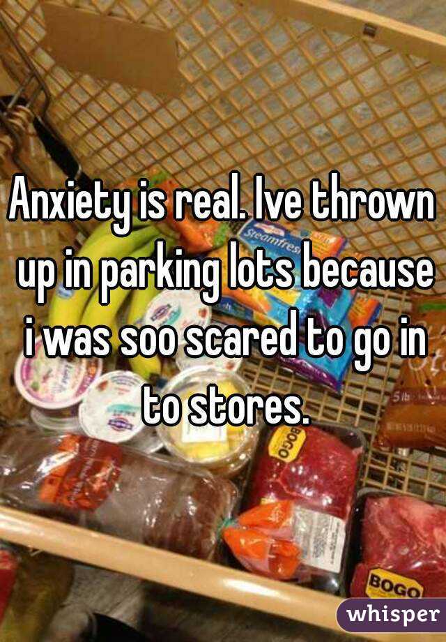 Anxiety is real. Ive thrown up in parking lots because i was soo scared to go in to stores.