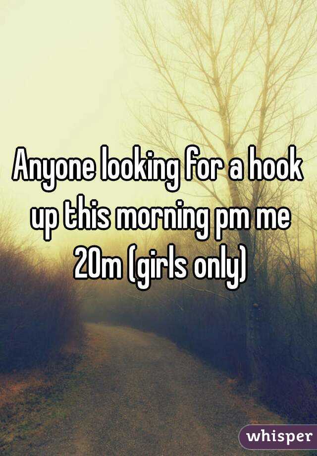 Anyone looking for a hook up this morning pm me 20m (girls only)