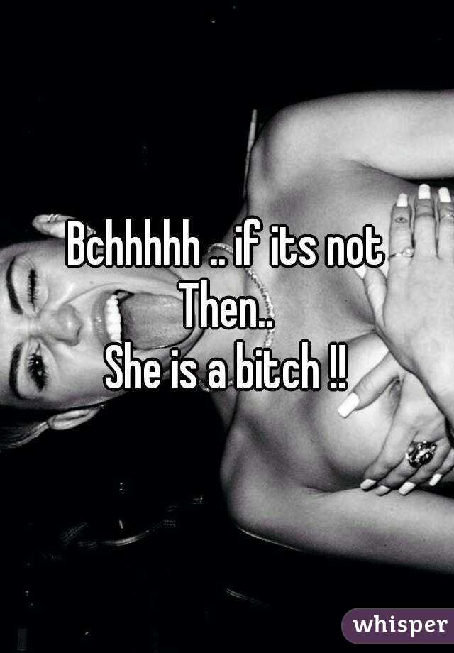 Bchhhhh .. if its not
Then..
She is a bitch !!