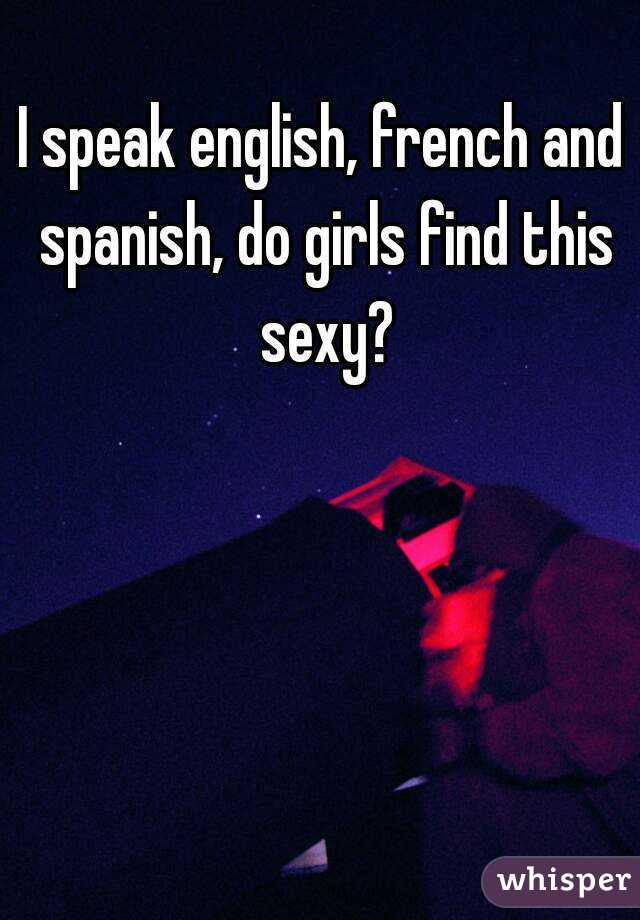I speak english, french and spanish, do girls find this sexy?