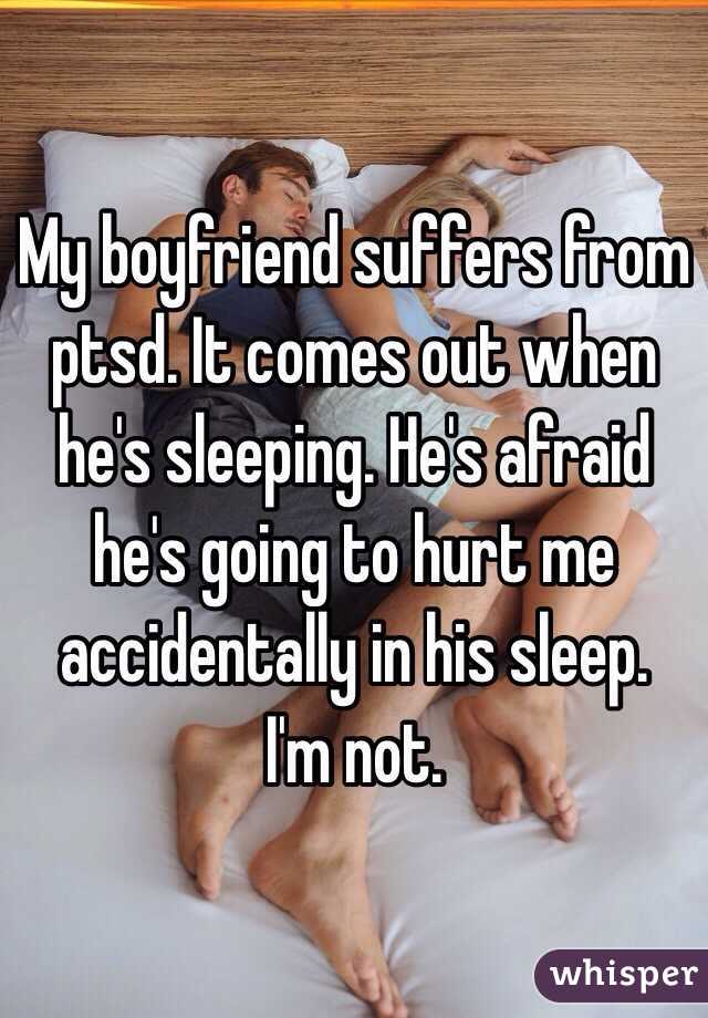 My boyfriend suffers from ptsd. It comes out when he's sleeping. He's afraid he's going to hurt me accidentally in his sleep. 
I'm not. 
