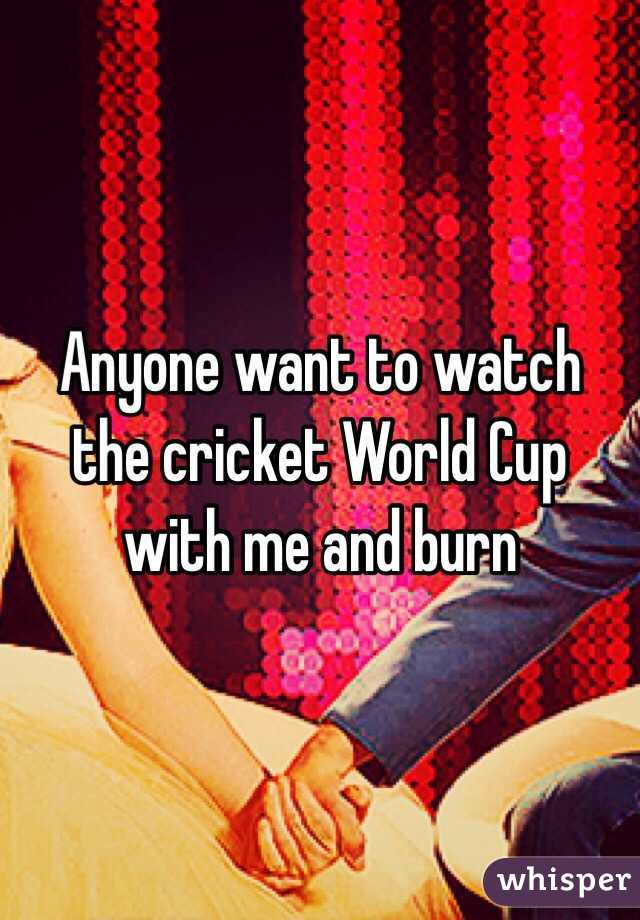 Anyone want to watch the cricket World Cup with me and burn
