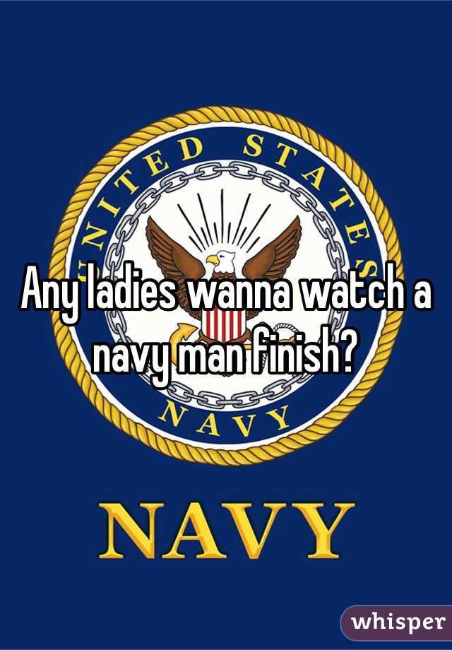 Any ladies wanna watch a navy man finish? 