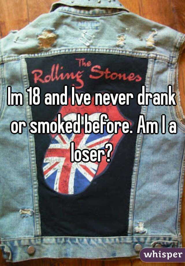 Im 18 and Ive never drank or smoked before. Am I a loser? 
