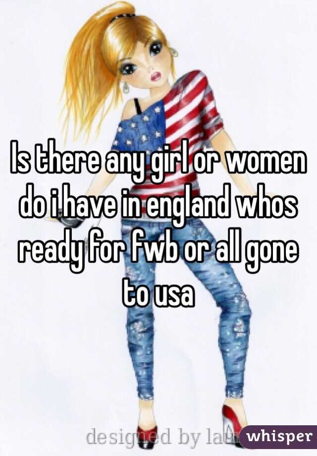 Is there any girl or women do i have in england whos ready for fwb or all gone to usa 